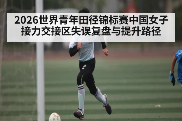 2026世界青年田径锦标赛中国女子接力交接区失误复盘与提升路径